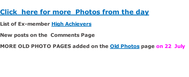 Click  here for more  Photos from the day   List of Ex-member High Achievers   New posts on the  Comments Page  MORE OLD PHOTO PAGES added on the Old Photos page on 22  July